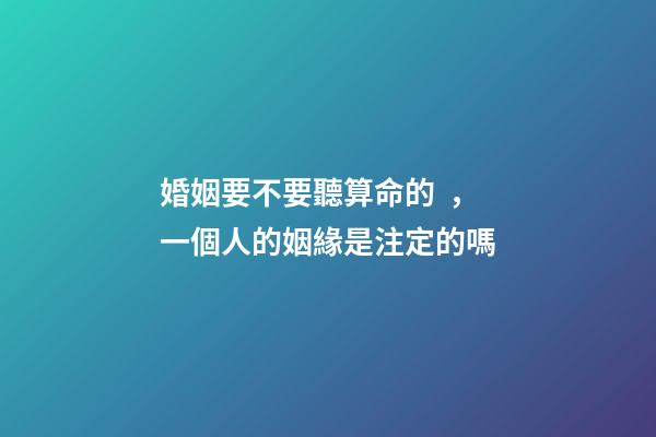 婚姻要不要聽算命的，一個人的姻緣是注定的嗎